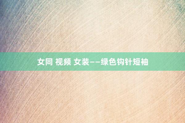 女同 视频 女装——绿色钩针短袖