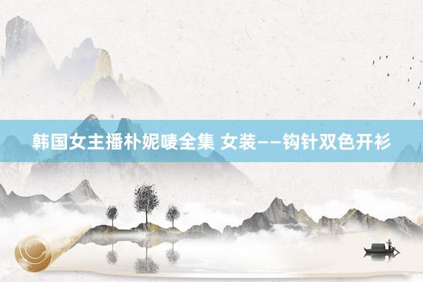 韩国女主播朴妮唛全集 女装——钩针双色开衫