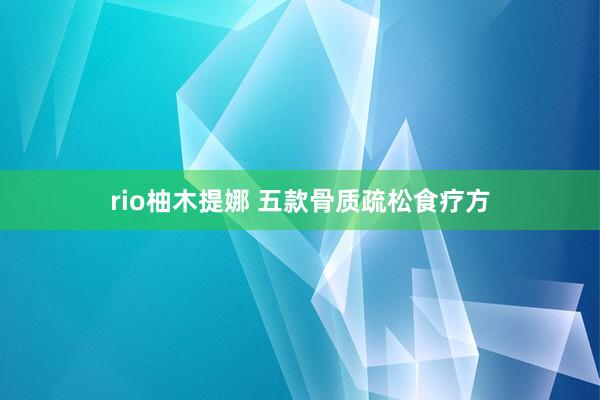 rio柚木提娜 五款骨质疏松食疗方