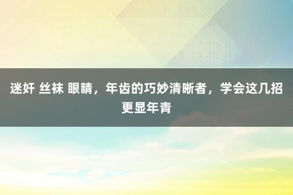 迷奸 丝袜 眼睛，年齿的巧妙清晰者，学会这几招更显年青