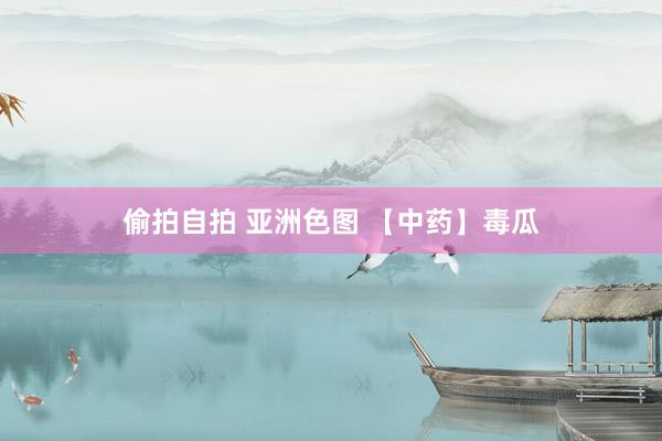 偷拍自拍 亚洲色图 【中药】毒瓜