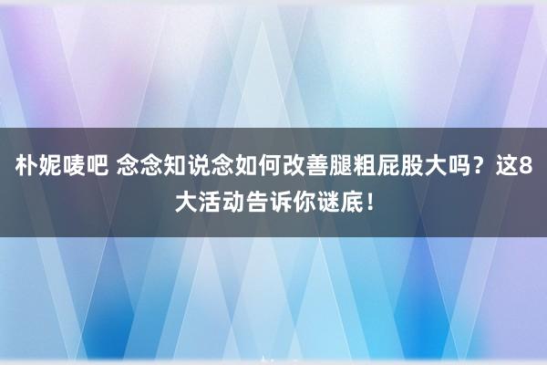 朴妮唛吧 念念知说念如何改善腿粗屁股大吗？这8大活动告诉你谜底！