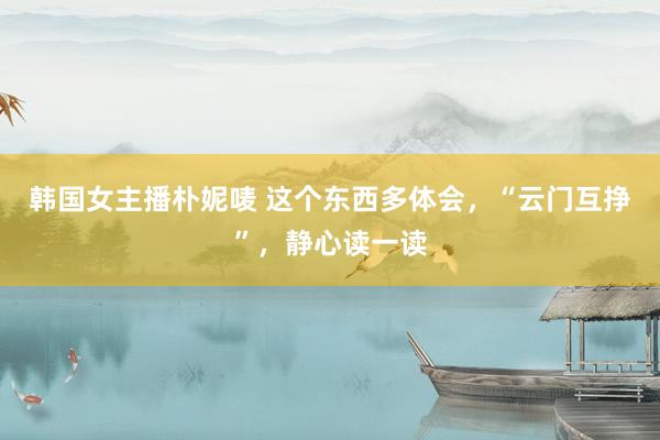 韩国女主播朴妮唛 这个东西多体会，“云门互挣”，静心读一读