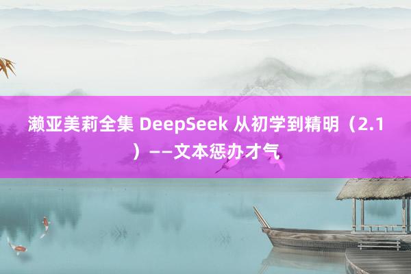 濑亚美莉全集 DeepSeek 从初学到精明（2.1）——文