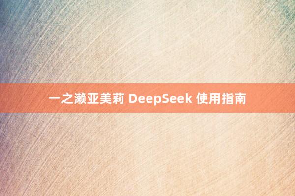 一之濑亚美莉 DeepSeek 使用指南