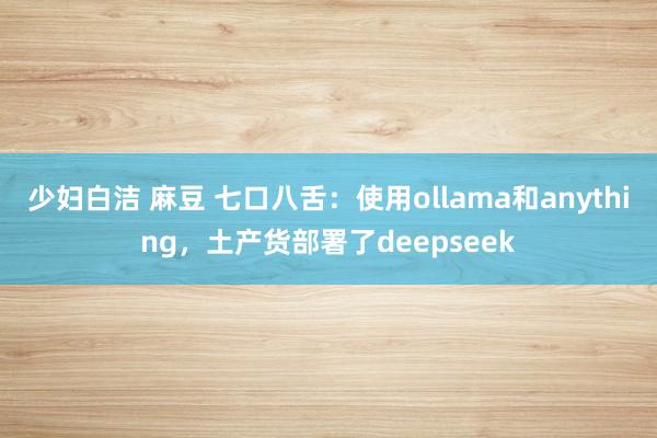 少妇白洁 麻豆 七口八舌：使用ollama和anything，土产货部署了deepseek