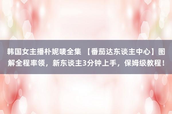 韩国女主播朴妮唛全集 【番茄达东谈主中心】图解全程率领，新东