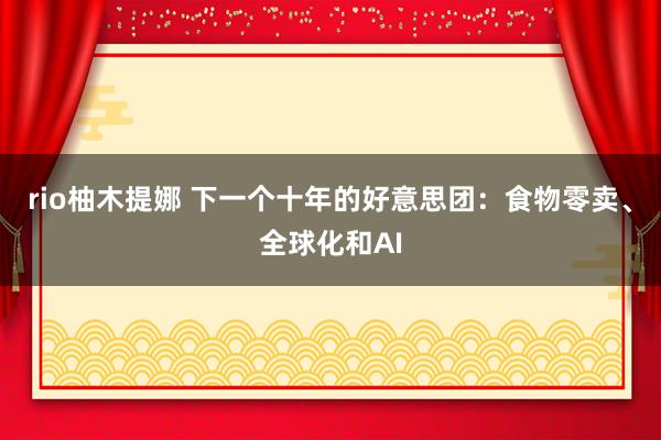 rio柚木提娜 下一个十年的好意思团：食物零卖、全球化和AI