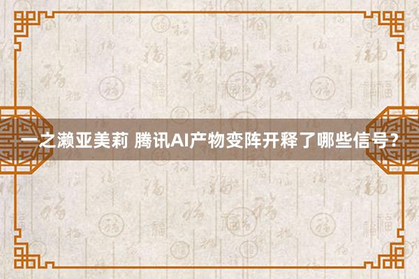 一之濑亚美莉 腾讯AI产物变阵开释了哪些信号？