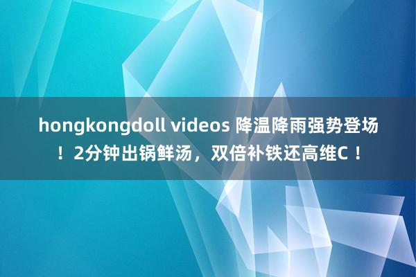 hongkongdoll videos 降温降雨强势登场！2