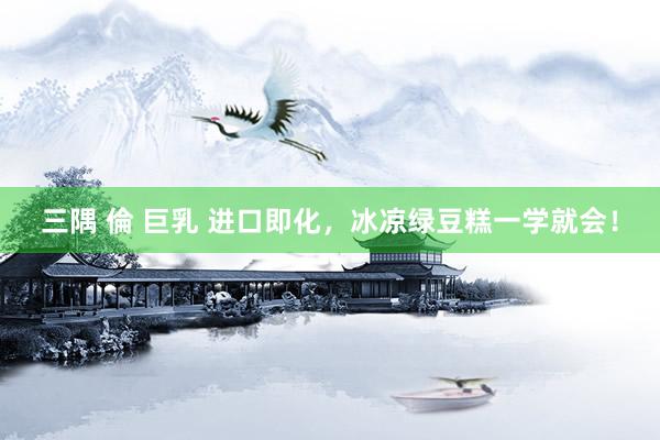 三隅 倫 巨乳 进口即化，冰凉绿豆糕一学就会！