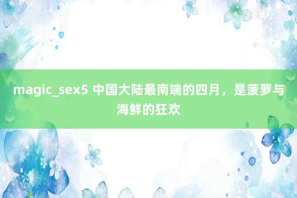 magic_sex5 中国大陆最南端的四月，是菠萝与海鲜的狂