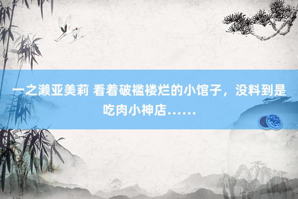一之濑亚美莉 看着破褴褛烂的小馆子，没料到是吃肉小神店……